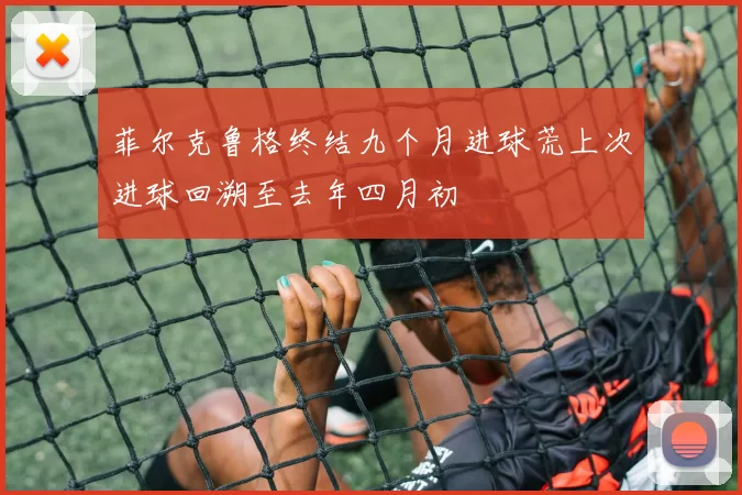 菲尔克鲁格终结九个月进球荒上次进球回溯至去年四月初