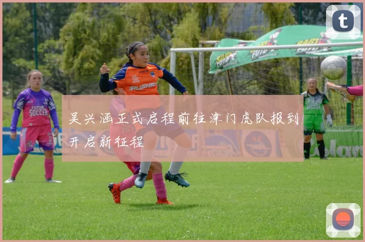 吴兴涵正式启程前往津门虎队报到开启新征程