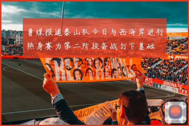 鲁媒报道泰山队今日与西海岸进行热身赛为第二阶段备战打下基础
