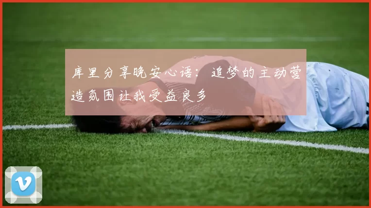 库里分享晚安心语：追梦的主动营造氛围让我受益良多