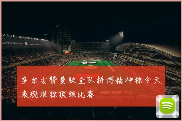 多尔古赞曼联全队拼搏精神称今天表现堪称顶级比赛