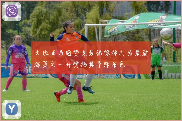 文班亚马盛赞克劳福德称其为最爱球员之一并赞扬其导师角色