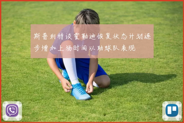 斯普利特谈霍勒迪恢复状态计划逐步增加上场时间以助球队表现
